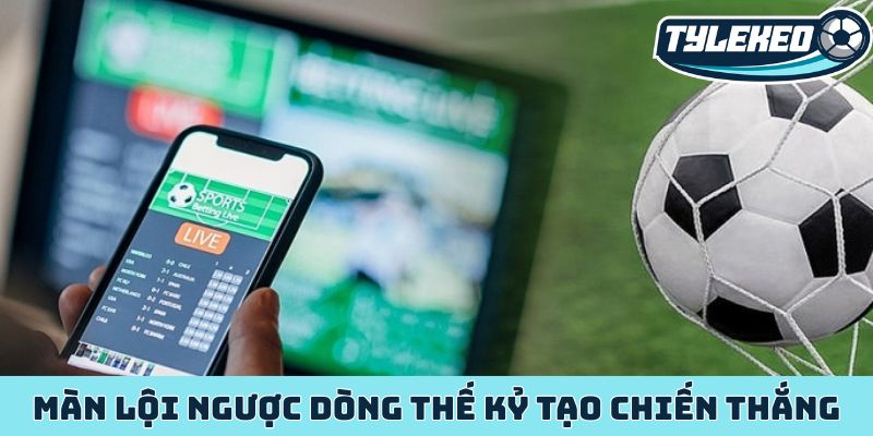 Kèo lật kèo/ngược dòng - Nắm bắt nghệ thuật đảo chiều 2 Màn lội ngược dòng thế kỷ tạo chiến thắng